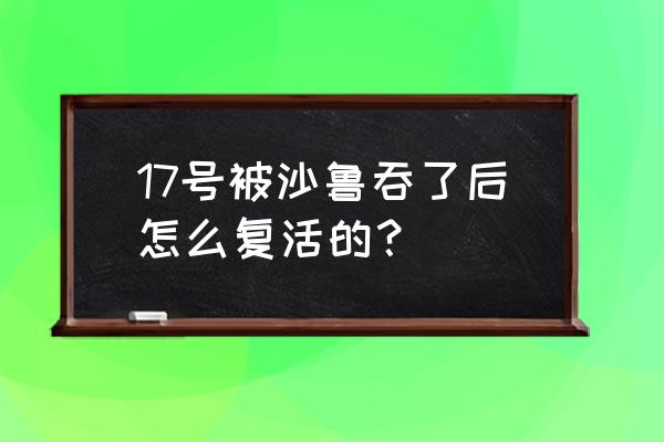 七龙珠z为什么沙鲁只吐出18号 17号被沙鲁吞了后怎么复活的？