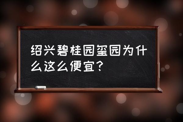 绍兴有哪些好玩的实惠的地方 绍兴碧桂园玺园为什么这么便宜？