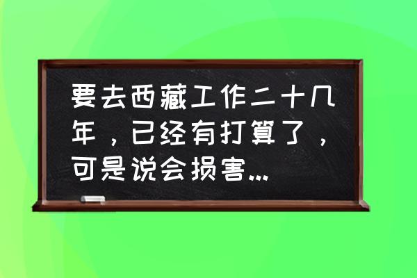 去一趟西藏对人的变化有多大 要去西藏工作二十几年，已经有打算了，可是说会损害身体，脸会变黑变老，我有点退缩怎么办？