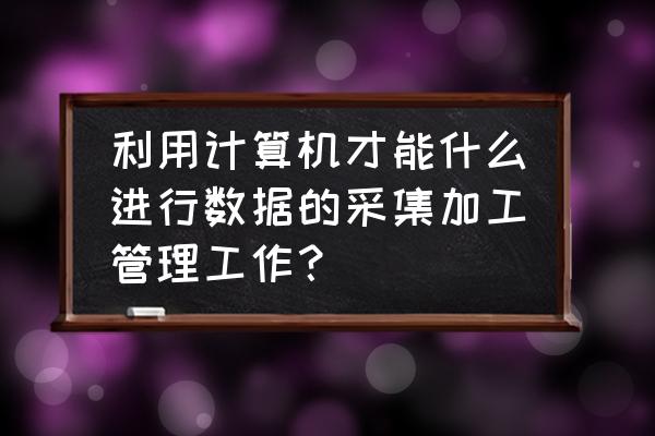 靠谱的数据采集管理解决方案 利用计算机才能什么进行数据的采集加工管理工作? 靠谱的数据采集管理解决方案 利用计算机才能什么进行数据的采集加工管理工作?