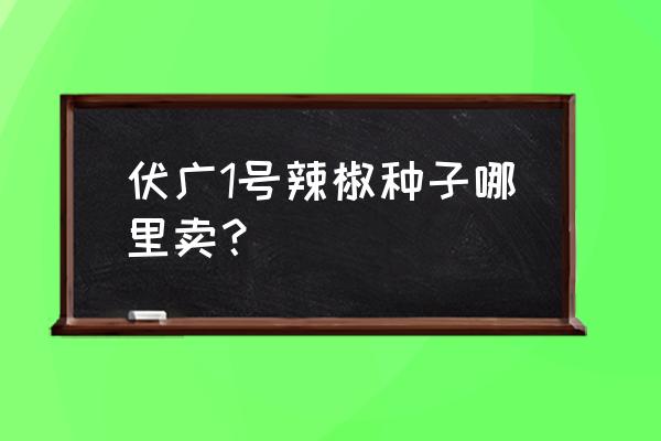 从什么地买工业辣椒种子 伏广1号辣椒种子哪里卖？