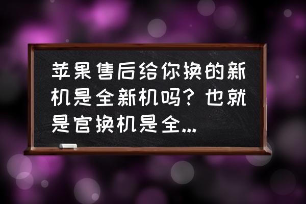 怎么判断是不是退货的手机 苹果售后给你换的新机是全新机吗？也就是官换机是全新的吗？