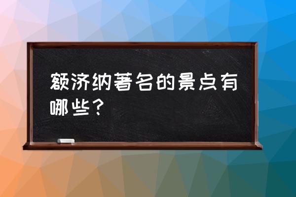 额济纳胡杨林景点哪几个最好 额济纳著名的景点有哪些？