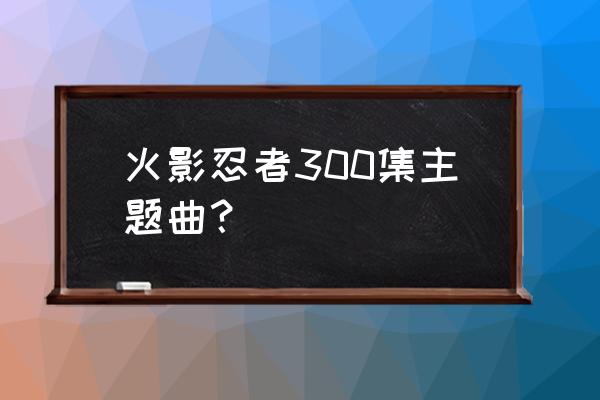 火影忍者前面600多集在哪看 火影忍者300集主题曲？