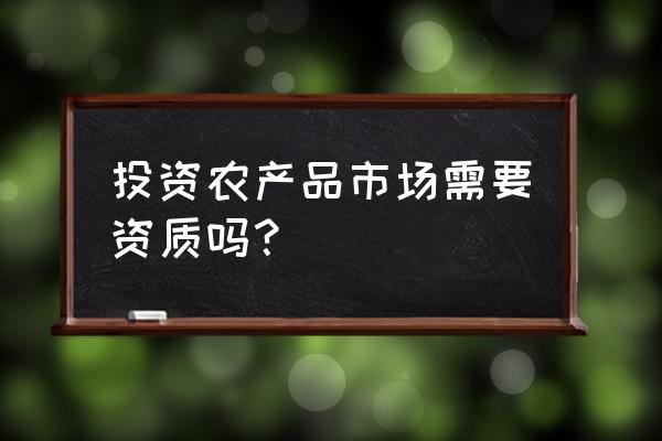 网上销售初级农产品需要什么资质 投资农产品市场需要资质吗？