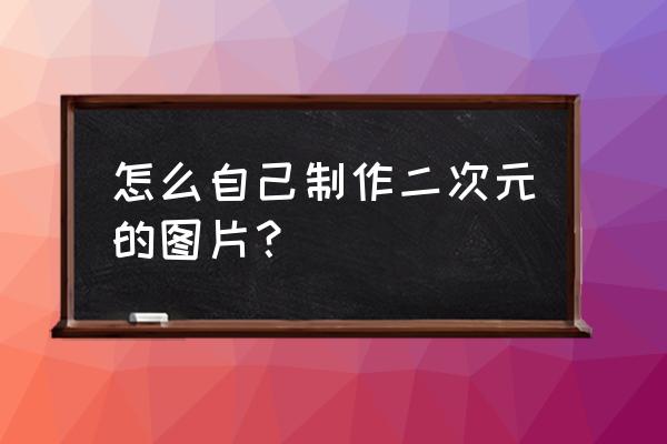 手绘动漫人物二次元少女教程 怎么自己制作二次元的图片？