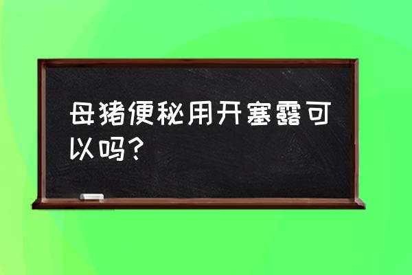 母猪便秘最佳解决方法 母猪便秘用开塞露可以吗？