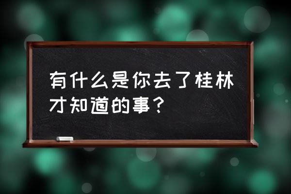 桂林十大摄影点位超详细攻略来了 有什么是你去了桂林才知道的事？