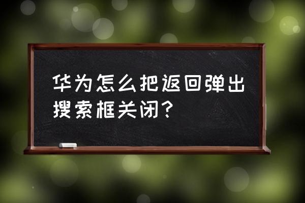 华为支付保护中心弹框怎么去掉 华为怎么把返回弹出搜索框关闭？