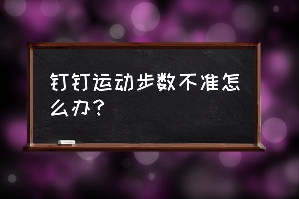 钉钉运动步数修改器手机版怎么用 钉钉运动步数不准怎么办？