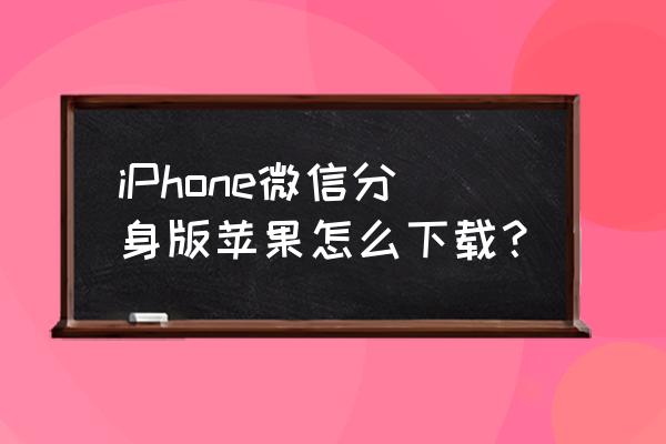 苹果手机可以下载微信分身版吗 iPhone微信分身版苹果怎么下载？