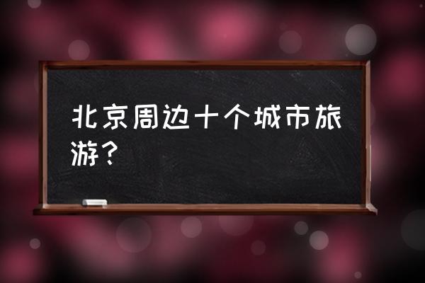 万国觉醒古迹挖掘攻略 北京周边十个城市旅游？