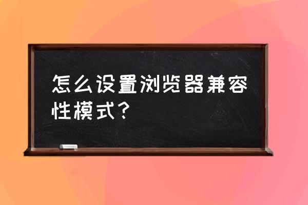 怎么切换浏览器为兼容模式 怎么设置浏览器兼容性模式？