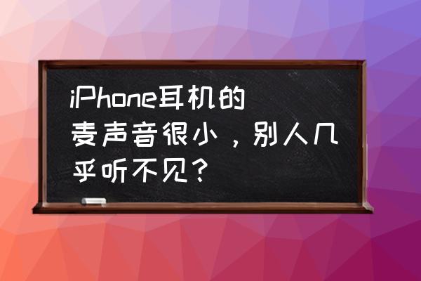 iphone麦克风声音小 iPhone耳机的麦声音很小，别人几乎听不见？