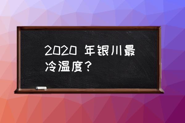 贺兰无机活性保温材料 2020 年银川最冷温度？