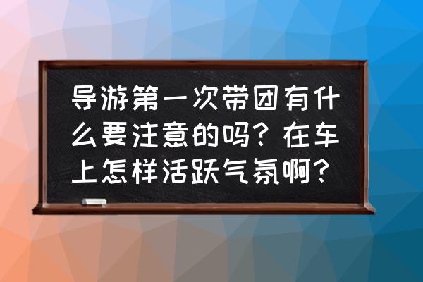 导游在接团前的准备工作 导游第一次带团有什么要注意的吗？在车上怎样活跃气氛啊？