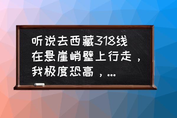 自驾西藏318国道芒康沿途风景路况 听说去西藏318线在悬崖峭壁上行走，我极度恐高，自驾吓人不？