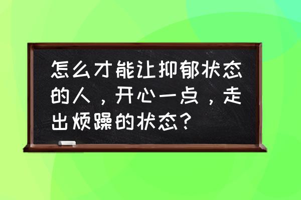 去哪旅游才能让心情开朗起来 怎么才能让抑郁状态的人，开心一点，走出烦躁的状态？