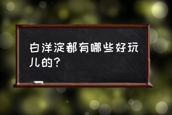 安新县附近去哪旅游 白洋淀都有哪些好玩儿的？