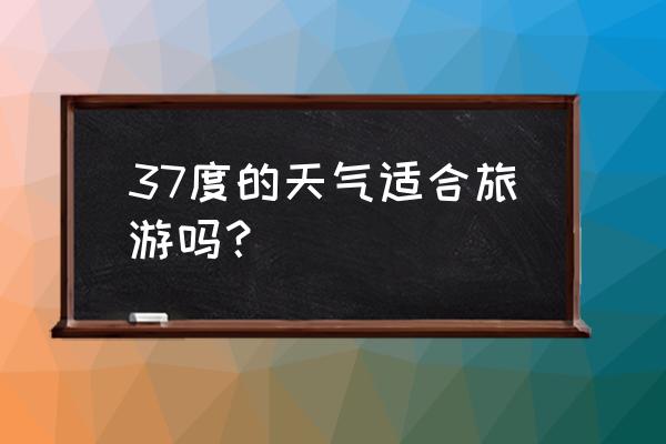 出去旅游太热怎么办 37度的天气适合旅游吗？