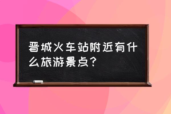 山西晋城旅游必去十大景点推荐 晋城火车站附近有什么旅游景点？