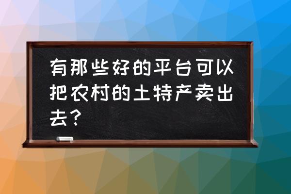 天猫开店卖土特产需要什么资质 有那些好的平台可以把农村的土特产卖出去？