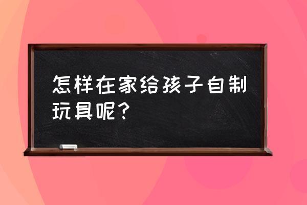 如何给自己做卡通人物 怎样在家给孩子自制玩具呢？