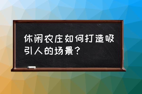 家庭认养果树商业模式 休闲农庄如何打造吸引人的场景？