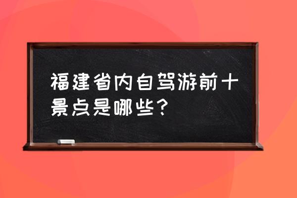 福建自驾游最佳路线 福建省内自驾游前十景点是哪些？