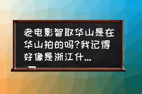 当年智取华山详细路线图 老电影智取华山是在华山拍的吗?我记得好像是浙江什么地方，想去玩玩搜索不到？