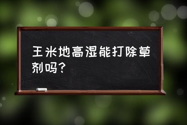 硝磺草酮的最佳温度 王米地高湿能打除草剂吗？