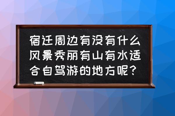 徐州适合自驾游的地方有哪些 宿迁周边有没有什么风景秀丽有山有水适合自驾游的地方呢？