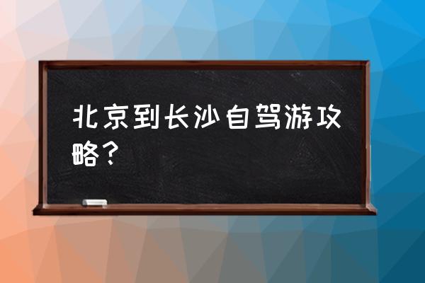 北京自由行攻略 北京到长沙自驾游攻略？