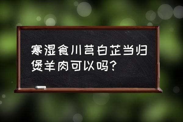 当归种植施什么肥最好 寒湿食川芎白芷当归煲羊肉可以吗? 当归种植施什么肥最好 寒湿食川芎白芷当归煲羊肉可以吗?