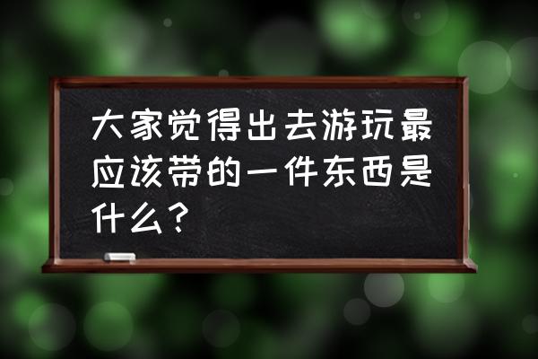 假期外出需要带什么 大家觉得出去游玩最应该带的一件东西是什么？