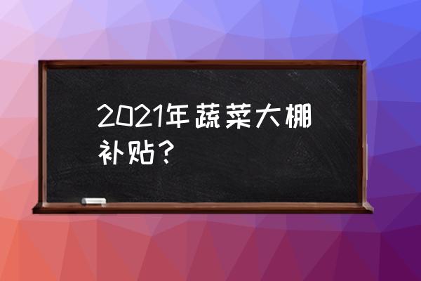 大棚蔬菜种植的技术与管理培训 2021年蔬菜大棚补贴？