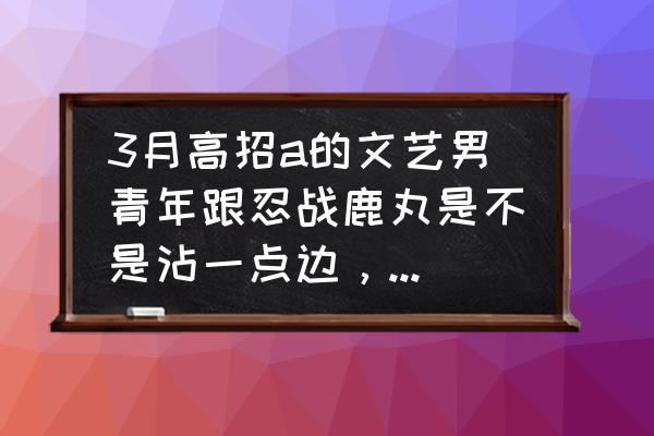 火影忍者ol雏田斗篷 3月高招a的文艺男青年跟忍战鹿丸是不是沾一点边，为什么？