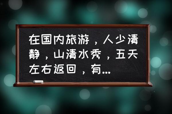 广西安静治愈的旅游地方 在国内旅游，人少清静，山清水秀，五天左右返回，有什么景点推荐？