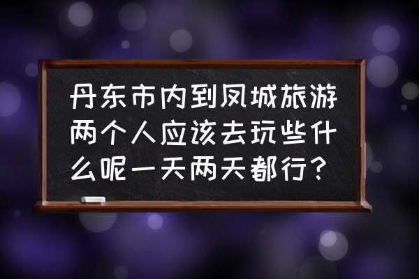 丹东自由行一日游攻略路线图 丹东市内到凤城旅游两个人应该去玩些什么呢一天两天都行？