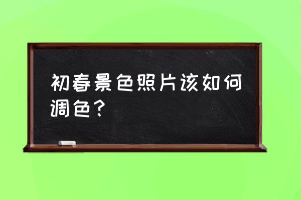 用相机留住一点春天的颜色 初春景色照片该如何调色？