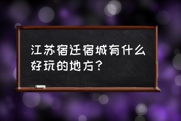 宿迁哪里好玩的景点推荐 江苏宿迁宿城有什么好玩的地方？