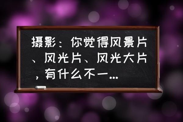 有纵深感的风景画 摄影：你觉得风景片、风光片、风光大片，有什么不一样？图文解释一下？