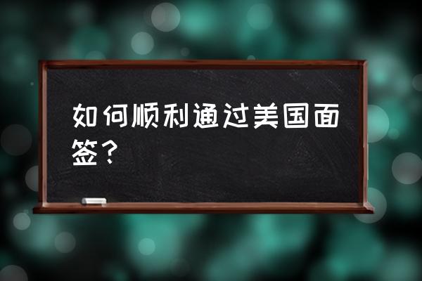 美国签证面签一般问什么问题 如何顺利通过美国面签？