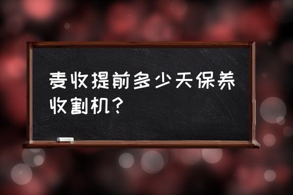 如何正确保养和保管农机具 麦收提前多少天保养收割机？