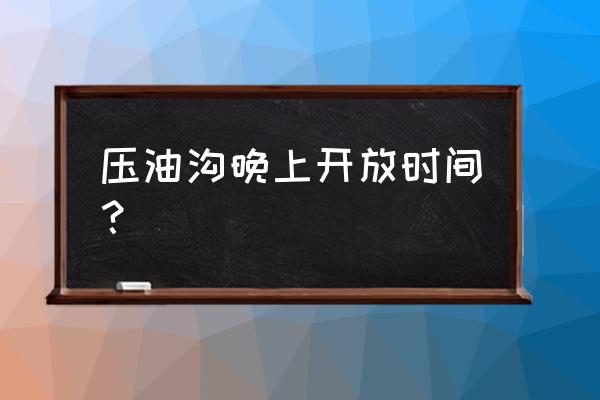 指南村晚上有什么好玩的 压油沟晚上开放时间？