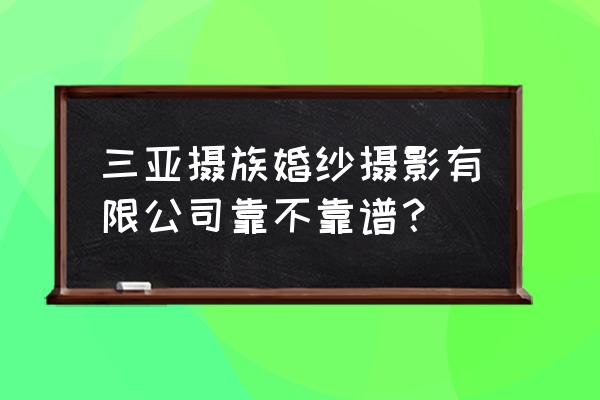 海南当地婚纱摄影 三亚摄族婚纱摄影有限公司靠不靠谱？