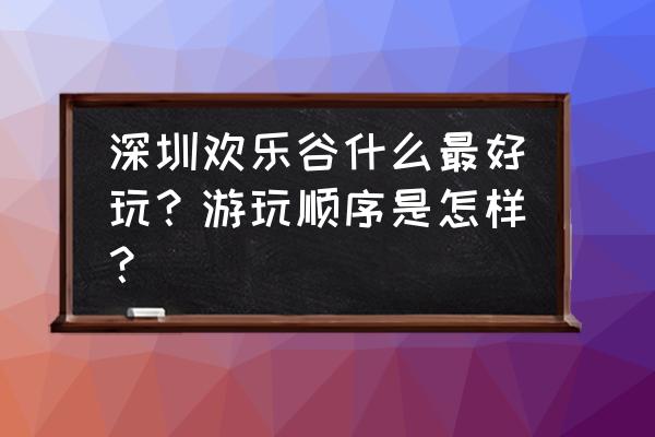 深圳华侨城游玩全攻略路线图 深圳欢乐谷什么最好玩？游玩顺序是怎样？