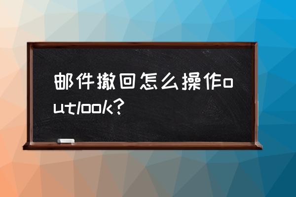 已读的邮件怎么撤回 邮件撤回怎么操作outlook？