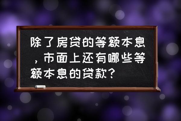 除了花呗还有什么软件可以借钱 除了房贷的等额本息，市面上还有哪些等额本息的贷款？