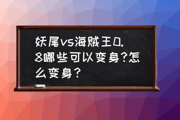 妖尾vs海贼王如何激发隐藏技能 妖尾vs海贼王0.8哪些可以变身?怎么变身？